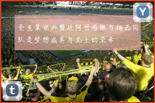 圣克莱尔加盟迈阿密感慨与梅西同队是梦想成真与无上的荣幸
