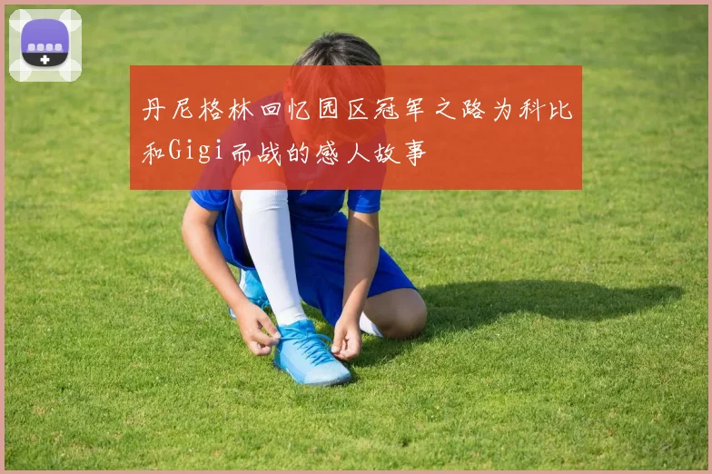 丹尼格林回忆园区冠军之路为科比和Gigi而战的感人故事