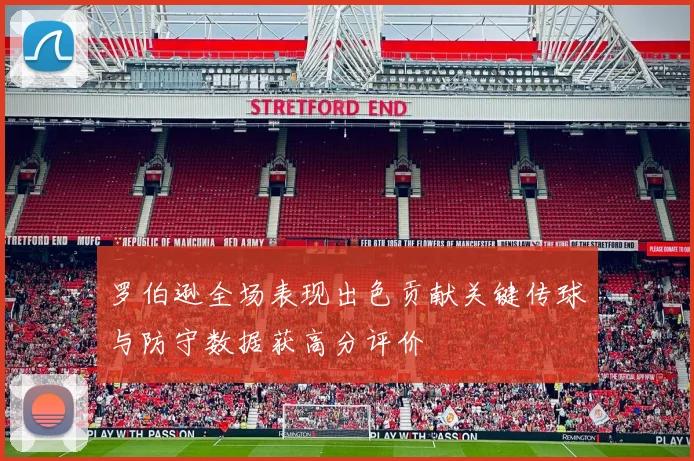 罗伯逊全场表现出色贡献关键传球与防守数据获高分评价