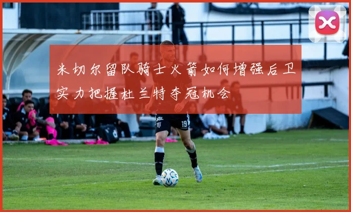 米切尔留队骑士火箭如何增强后卫实力把握杜兰特夺冠机会