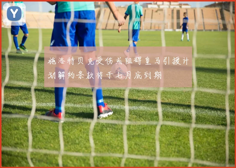 施洛特贝克受伤或阻碍皇马引援计划解约条款将于七月底到期