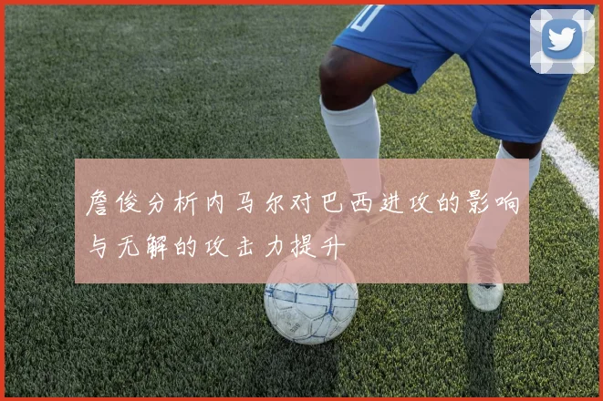 詹俊分析内马尔对巴西进攻的影响与无解的攻击力提升