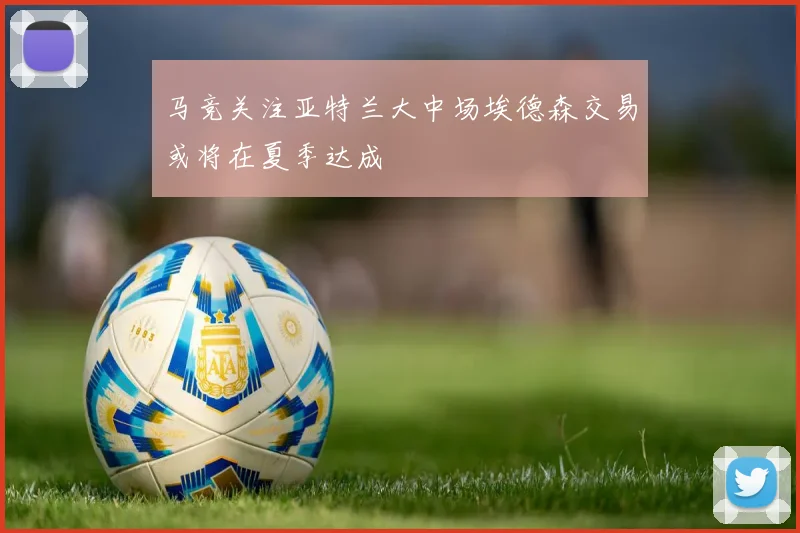 马竞关注亚特兰大中场埃德森交易或将在夏季达成