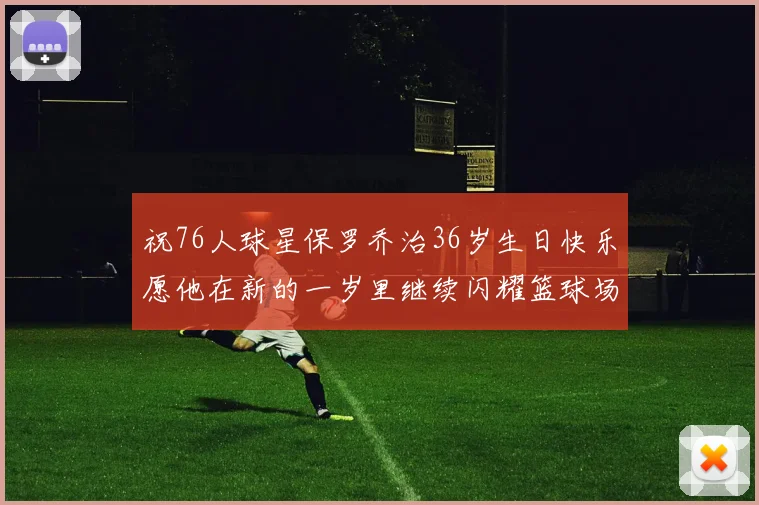 祝76人球星保罗乔治36岁生日快乐愿他在新的一岁里继续闪耀篮球场