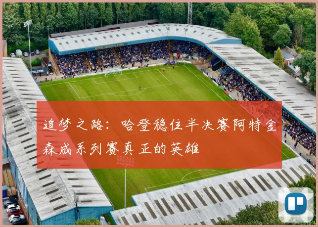 追梦之路：哈登稳住半决赛阿特金森成系列赛真正的英雄