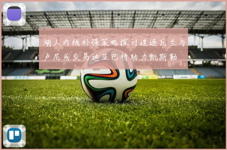 湖人内线补强策略探讨追逐瓦兰与卢尼或交易迪亚巴特助力凯斯勒