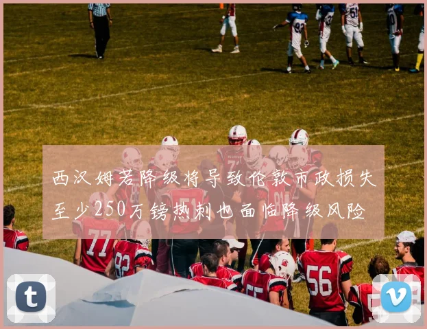 西汉姆若降级将导致伦敦市政损失至少250万镑热刺也面临降级风险