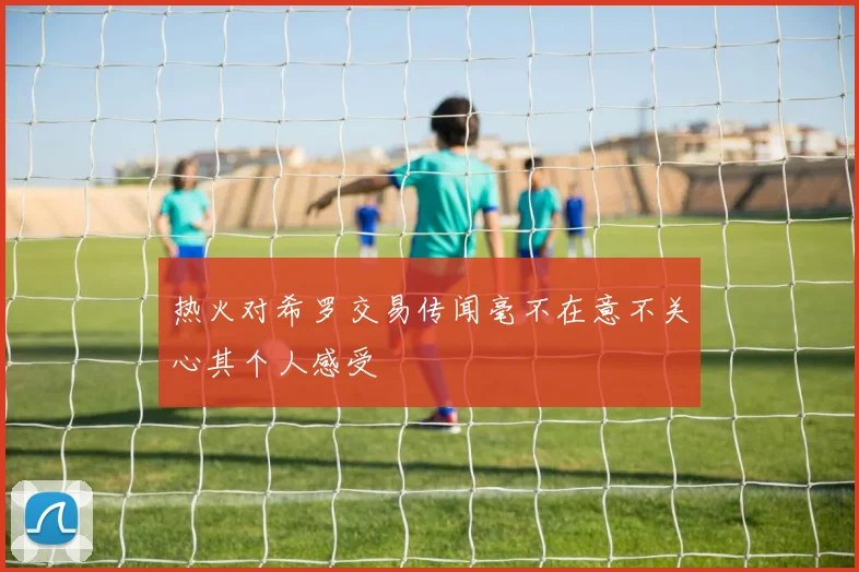 热火对希罗交易传闻毫不在意不关心其个人感受