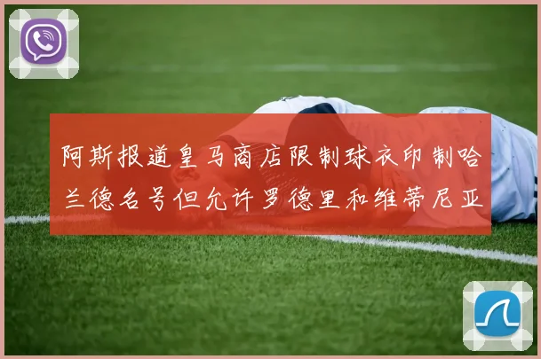 阿斯报道皇马商店限制球衣印制哈兰德名号但允许罗德里和维蒂尼亚印制