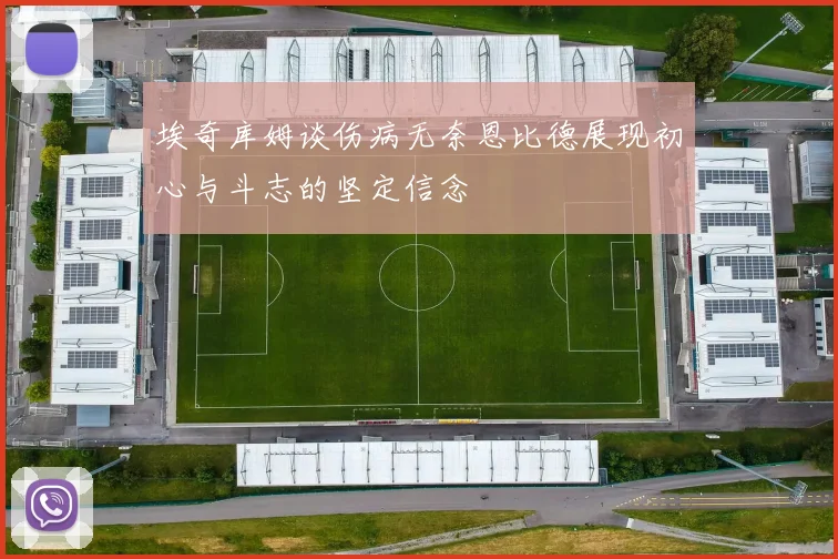 埃奇库姆谈伤病无奈恩比德展现初心与斗志的坚定信念