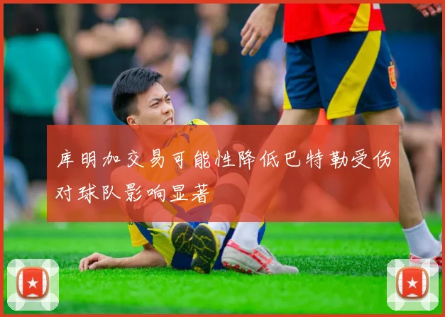 库明加交易可能性降低巴特勒受伤对球队影响显著