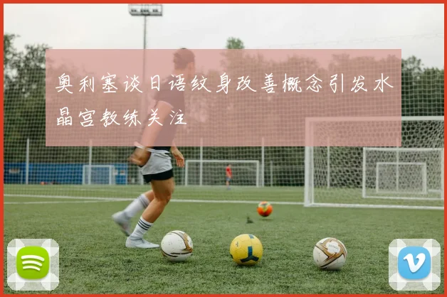 奥利塞谈日语纹身改善概念引发水晶宫教练关注