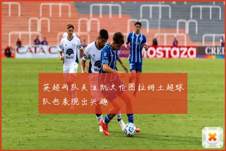 英超两队关注凯夫伦图拉姆土超球队也表现出兴趣