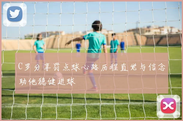 C罗分享罚点球心路历程直觉与信念助他稳健进球