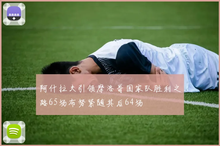 阿什拉夫引领摩洛哥国家队胜利之路65场布努紧随其后64场