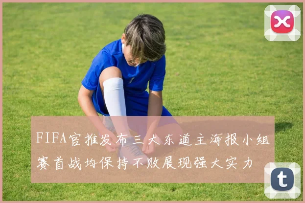 FIFA官推发布三大东道主海报小组赛首战均保持不败展现强大实力