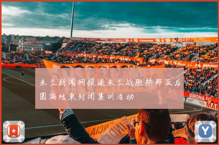 米兰新闻网报道米兰战胜热那亚后圆满结束封闭集训活动