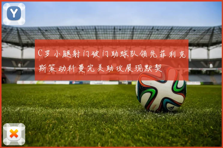 C罗小腿射门破门助球队领先菲利克斯策动科曼完美助攻展现默契