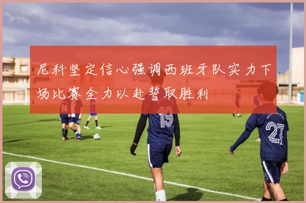 尼科坚定信心强调西班牙队实力下场比赛全力以赴誓取胜利