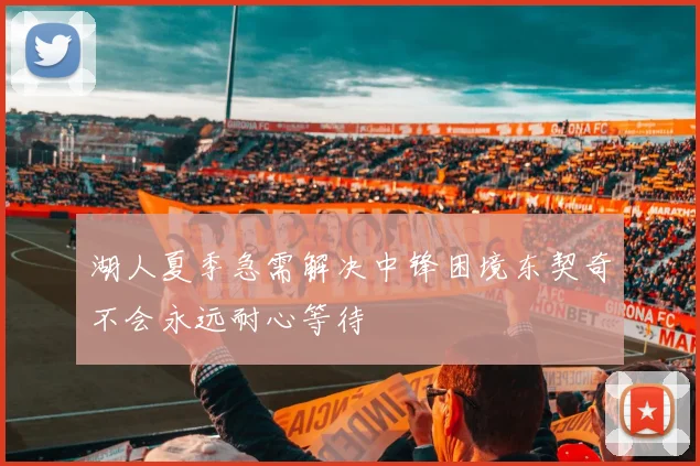 湖人夏季急需解决中锋困境东契奇不会永远耐心等待