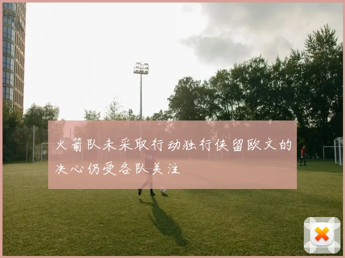 火箭队未采取行动独行侠留欧文的决心仍受各队关注
