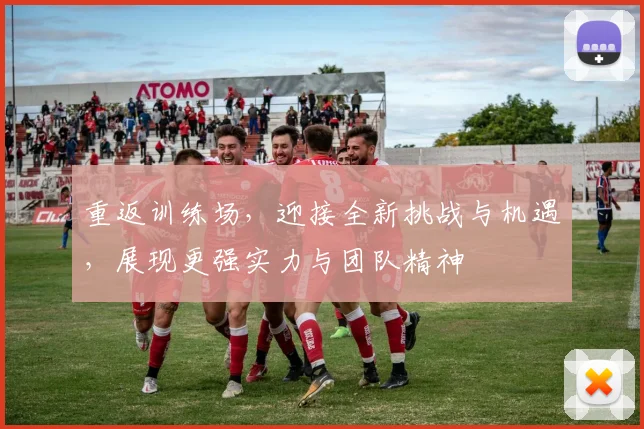 重返训练场，迎接全新挑战与机遇，展现更强实力与团队精神