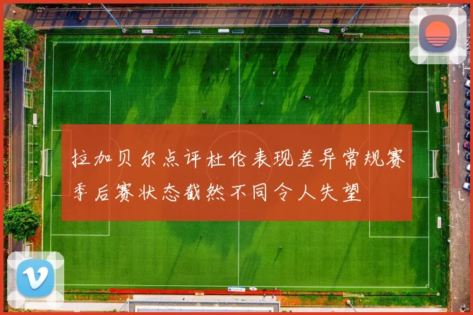 拉加贝尔点评杜伦表现差异常规赛季后赛状态截然不同令人失望
