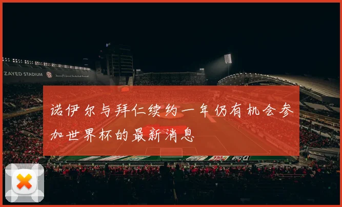 诺伊尔与拜仁续约一年仍有机会参加世界杯的最新消息