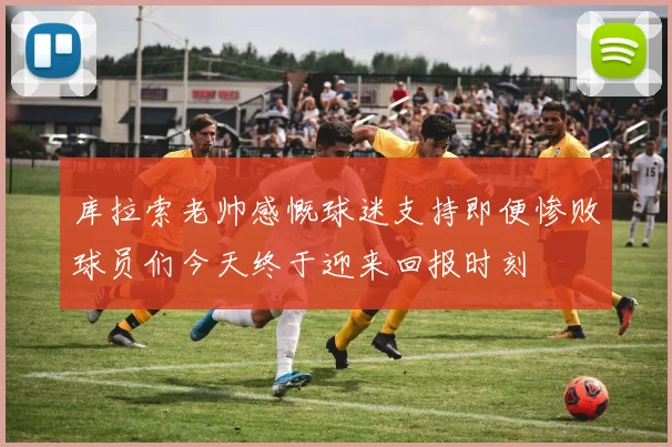 库拉索老帅感慨球迷支持即便惨败球员们今天终于迎来回报时刻