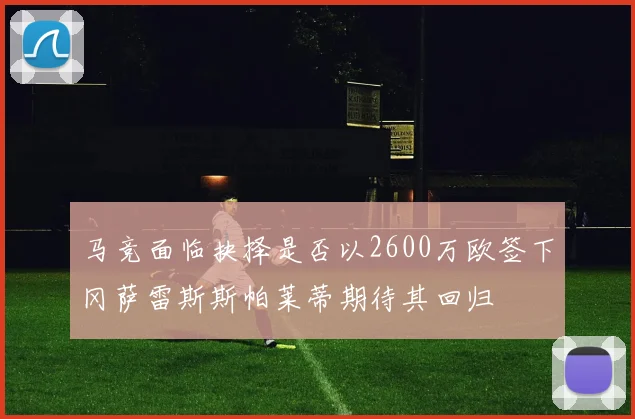马竞面临抉择是否以2600万欧签下冈萨雷斯斯帕莱蒂期待其回归