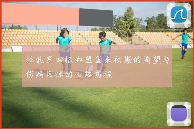 拉扎罗回忆加盟国米初期的渴望与伤病困扰的心路历程