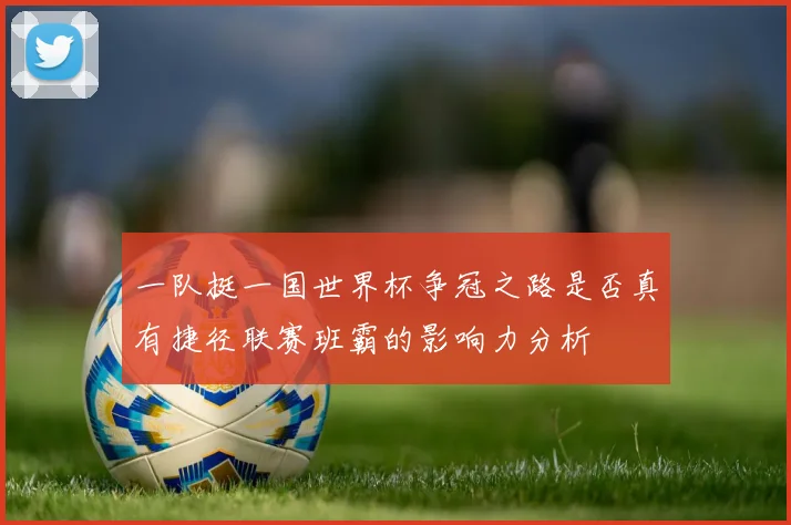 一队挺一国世界杯争冠之路是否真有捷径联赛班霸的影响力分析