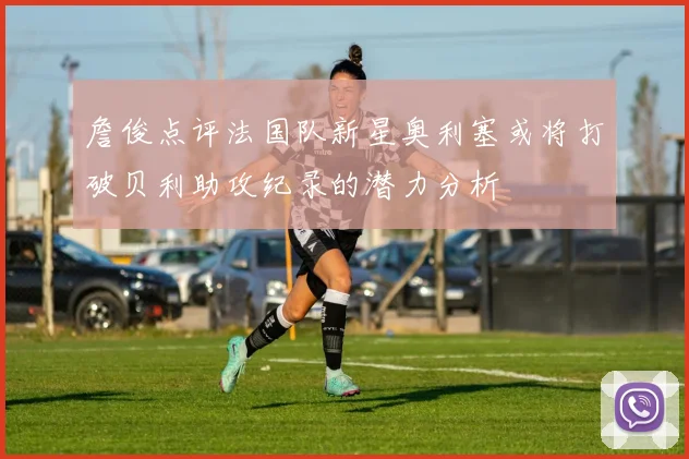 詹俊点评法国队新星奥利塞或将打破贝利助攻纪录的潜力分析