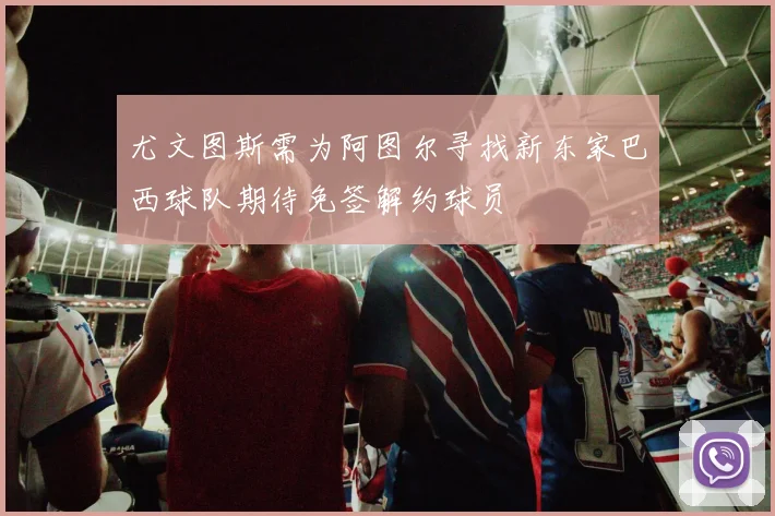 尤文图斯需为阿图尔寻找新东家巴西球队期待免签解约球员